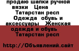 продаю шапки ручной вязки › Цена ­ 500 - Татарстан респ. Одежда, обувь и аксессуары » Женская одежда и обувь   . Татарстан респ.
